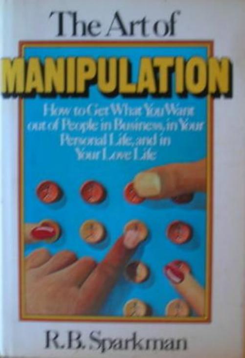 The art of manipulation how to get what you want out of people in business, in your personal life, and in your love life by Unknown