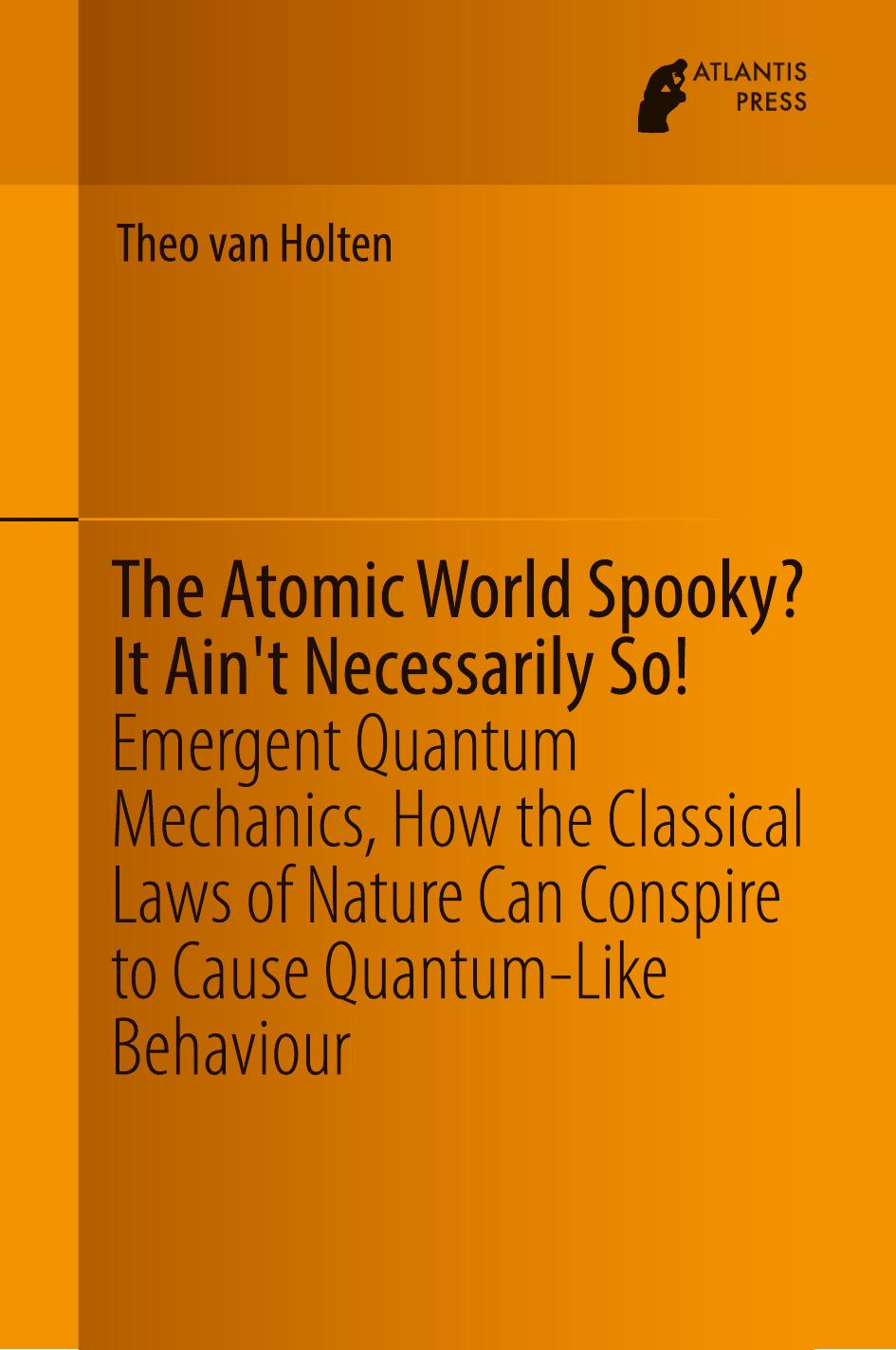The atomic world spooky? It ain't necessarily so! : emergent quantum mechanics, how the classical laws of nature can conspire to cause quantum-like behaviour by Van Holten Theo