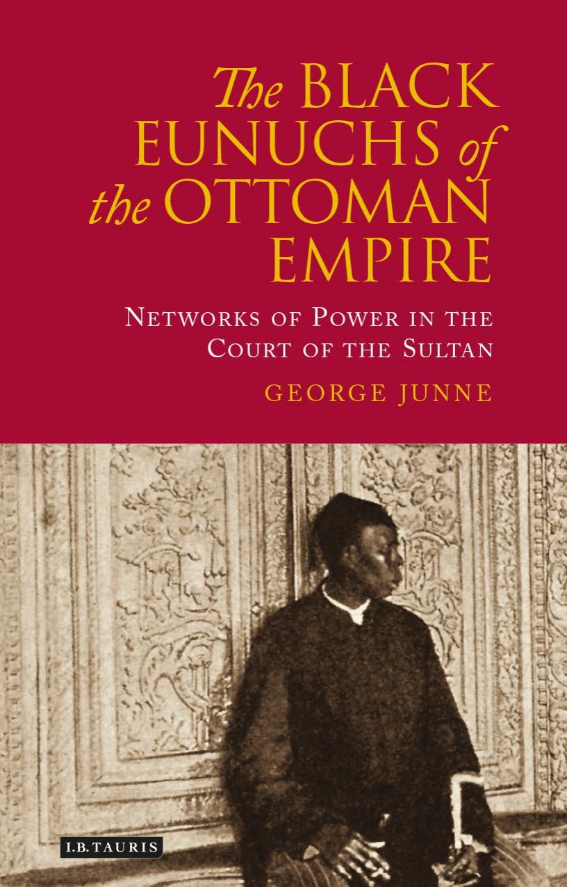 The black eunuchs of the Ottoman Empire : networks of power in the court of the sultan by Junne George H