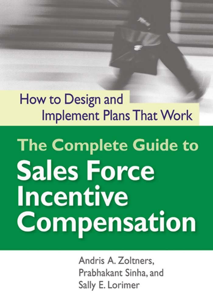 The complete guide to sales force incentive compensation: how to design and implement plans that work by Andris A. Zoltners Prabhakant Sinha Sally E. Lorimer