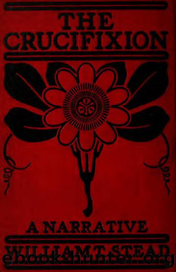 The crucifixion : a narrative of Jesus' last week on earth by Stead W. T. (William Thomas) 1849-1912