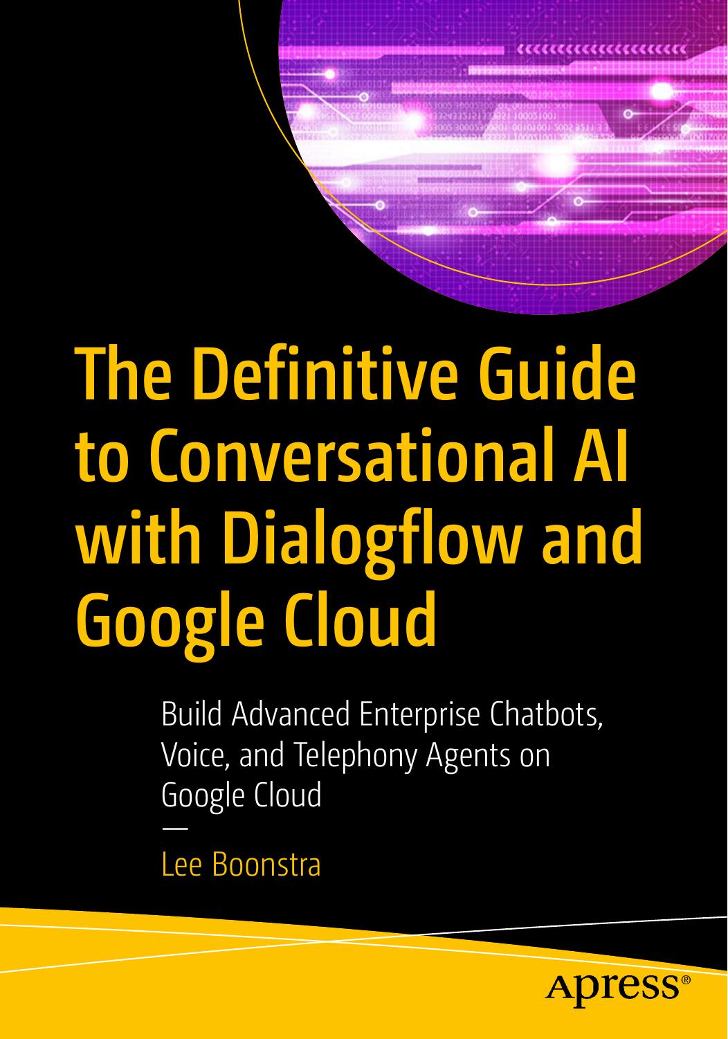 The definitive guide to conversational AI with Dialogflow and Google Cloud : build advanced enterprise chatbots, voice, and telephony agents on Google Cloud by Lee Boonstra
