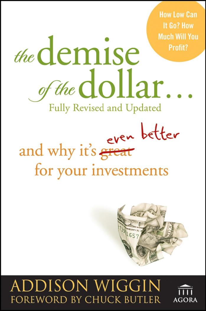 The demise of the dollar-- and why it's even better for your investments by Addison Wiggin Chuck Butler