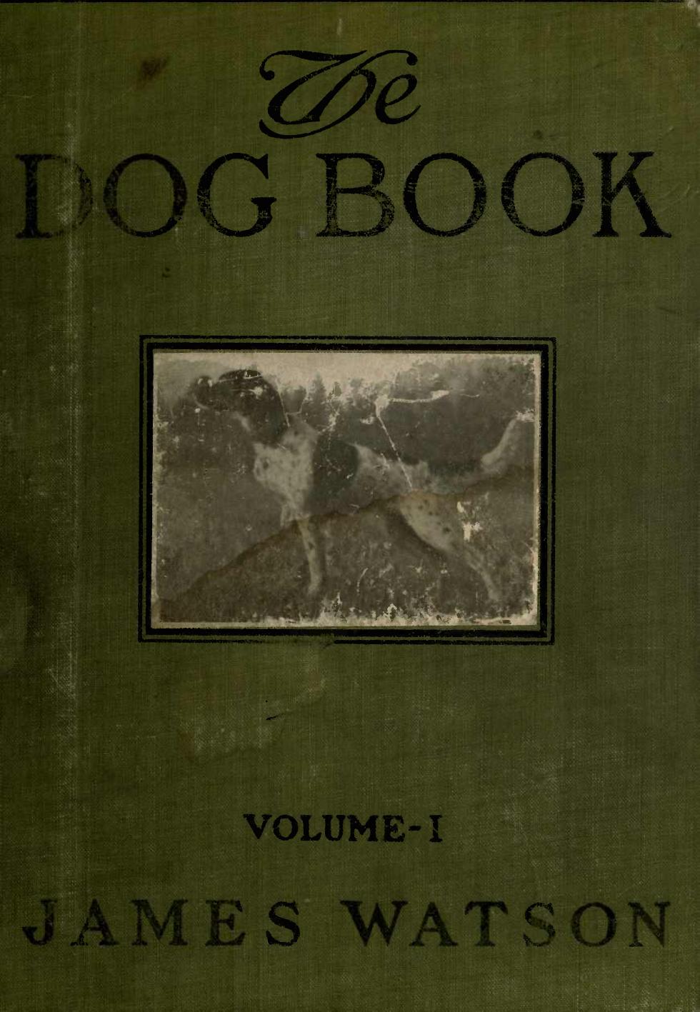 The dog book. A popular history of the dog, with practical information as to care and management of house, kennel, and exhibition dogs; and descriptions of all the important breeds (Volume 1). by Watson James