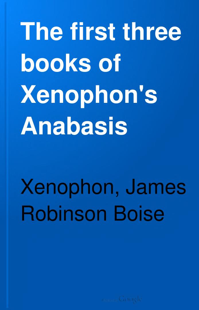 The first three books of Xenophon's Anabasis. With explanatory notes, and references to Hadley's and KÃ¼hner's Greek grammars, and to Goodwin's Greek moods and tenses. A copious Gr by Boise J.R