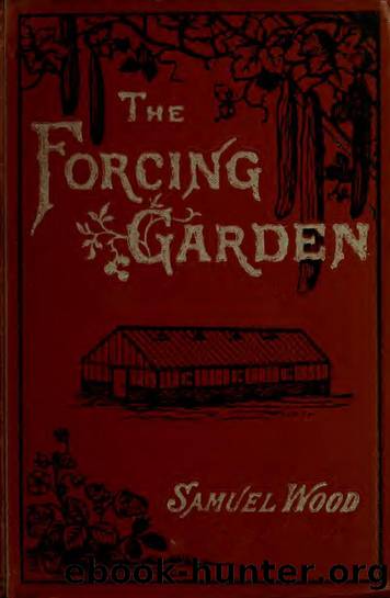The forcing garden, or, How to grow early fruits, flowers and vegetables: with plans and estimates showing the best and most economical way of building glass-houses, pits and frame by Wood Samuel