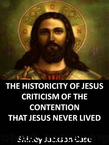 The historicity of Jesus : a criticism of the contention that Jesus never lived, a statement of the evidence for his existence, an estimate of his relation to Christianity by Case Shirley Jackson 1872-1947