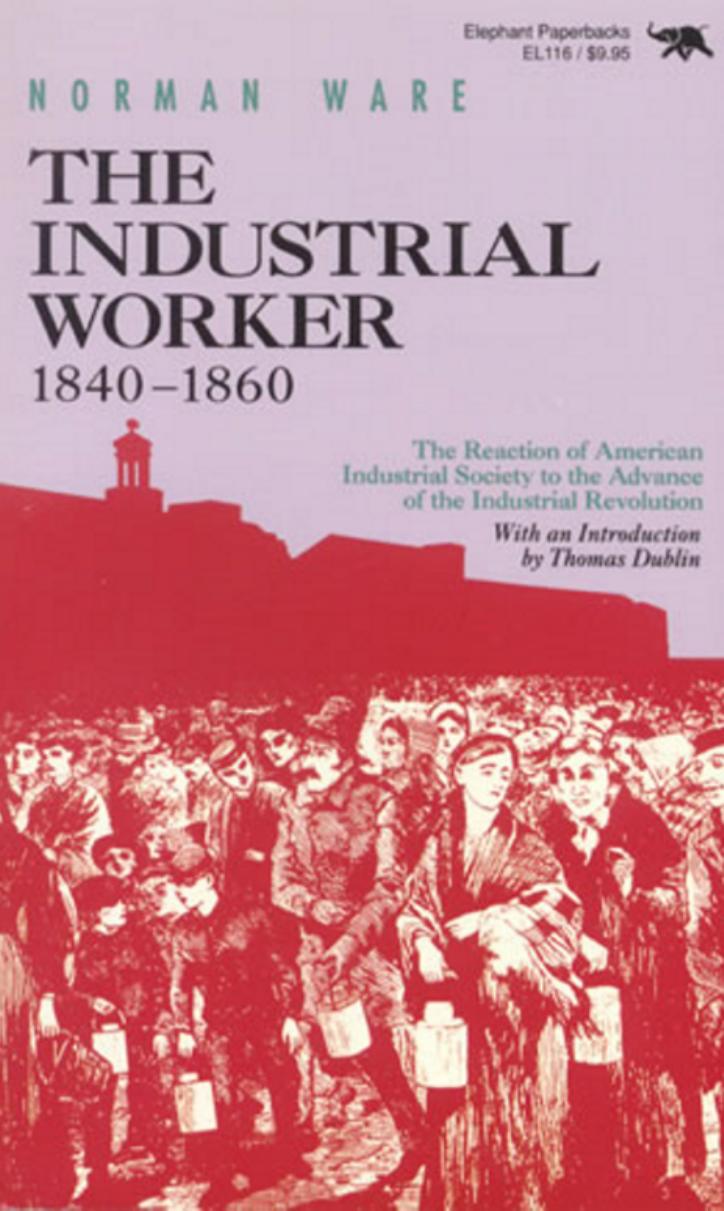The industrial worker 1840-1860 the reaction of American industrial society to the advance of the industrial revolution by Norman Ware
