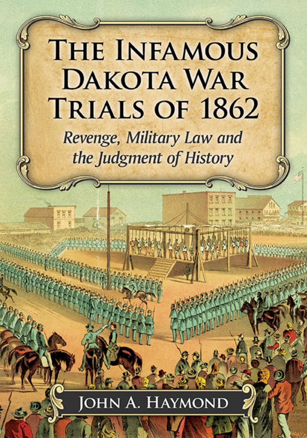 The infamous Dakota War Trials of 1862 : revenge, military law and the judgment of history by Haymond John A