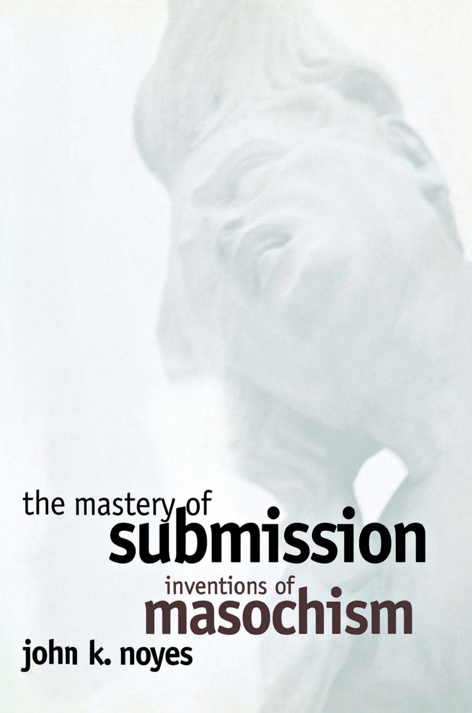 The mastery of submission : inventions of masochism by John Kenneth Noyes