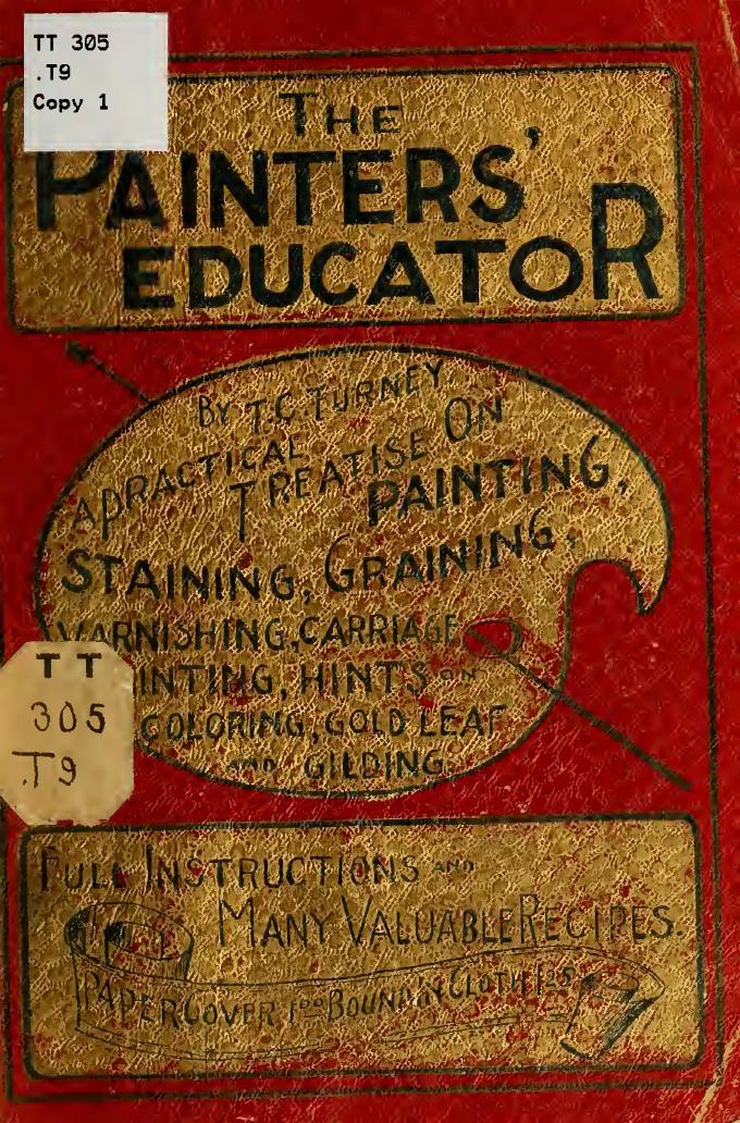 The painter's educator. For stainers, varnishers, grainers, carriage painters, fresco artists, gilders and amateurs; containing rules and methods .. by Turney T. C. (Tully C.)