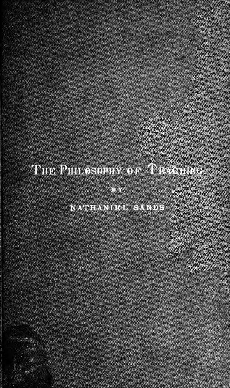 The philosophy of teaching. The teacher, the pupil, the school by Sands Nathaniel