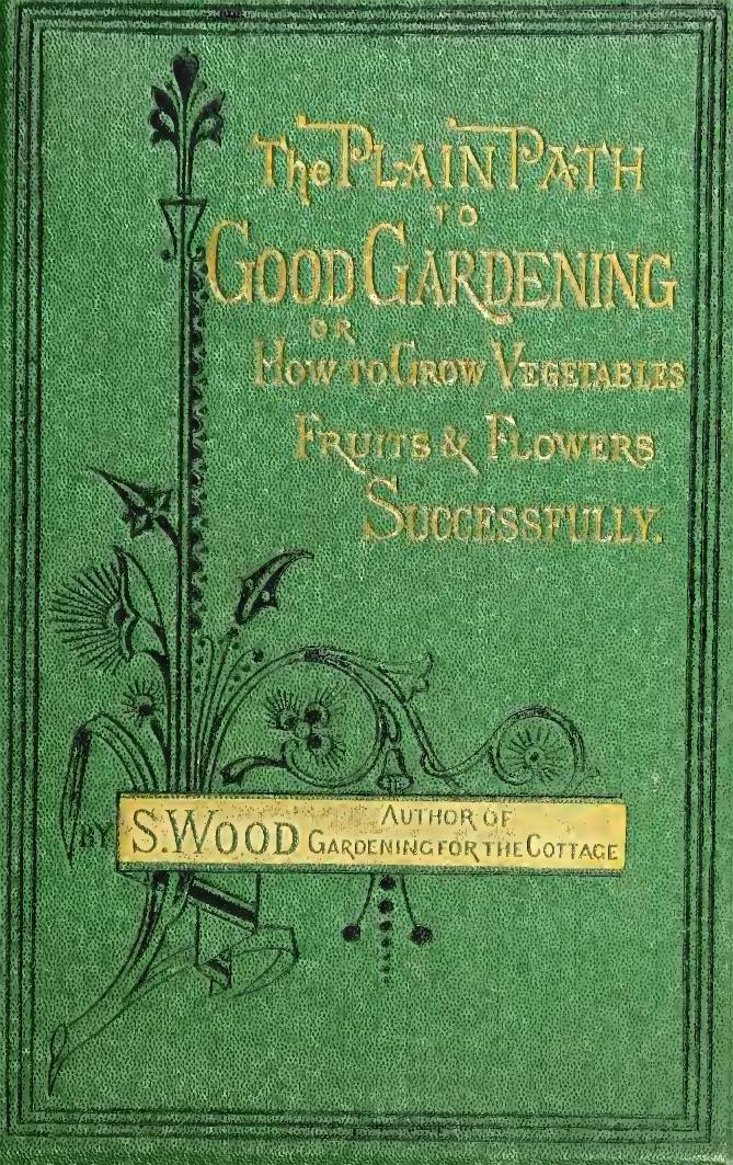 The plain path to good gardening; or, How to grow vegetables, fruits, & flowers successfully by Wood Samuel