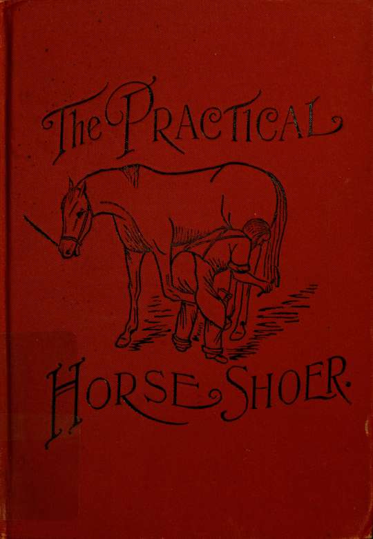 The practical horseshoer : being a collection of articles on horseshoeing in all its branches which have appeared from time to time in the columns of "The Blacksmith and wheelwrigh by Blacksmith & wheelwright & Richardson M. T. (Milton Thomas) 1843-