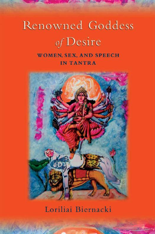 The renowned Goddess of desire: women, sex, and speech in Tantra by Biernacki Loriliai
