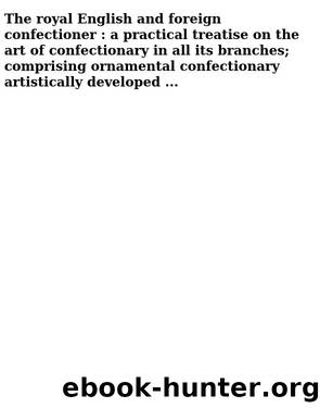 The royal English and foreign confectioner : a practical treatise on the art of confectionary in all its branches; comprising ornamental confectionary artistically developed ... by Francatelli Charles Elmé 1805-1876 & University of Leeds. Library