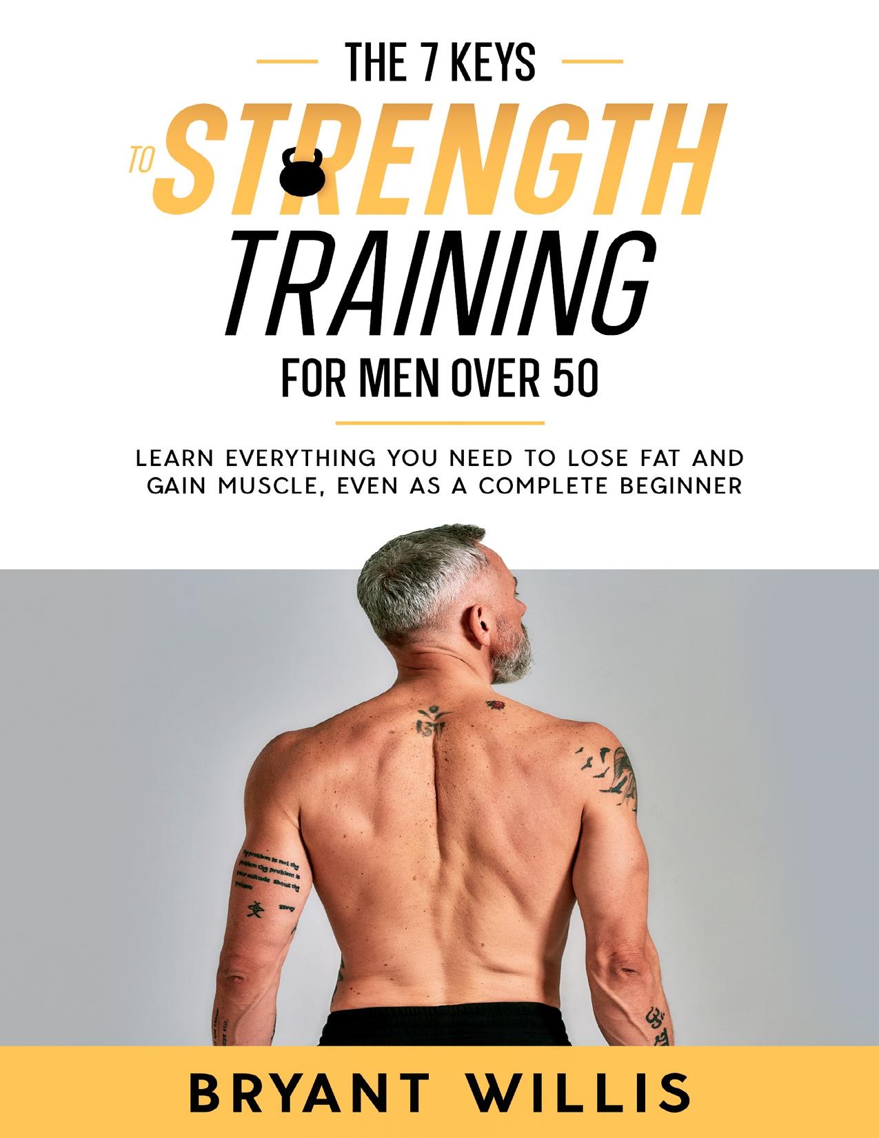 The seven keys to strength training for men over 50: Learn everything you need to lose fat and gain muscle, even as a complete beginner by Willis Bryant