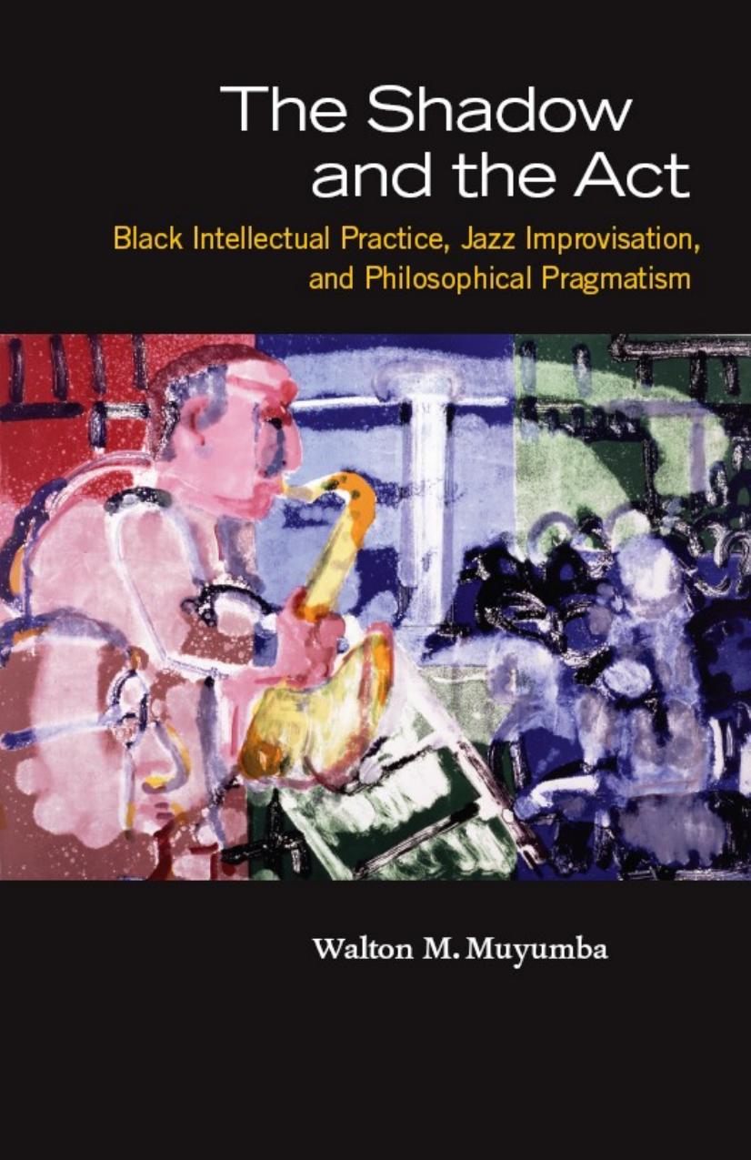 The shadow and the act: black intellectual practice, jazz improvisation, and philosophical pragmatism by Walton M. Muyumba