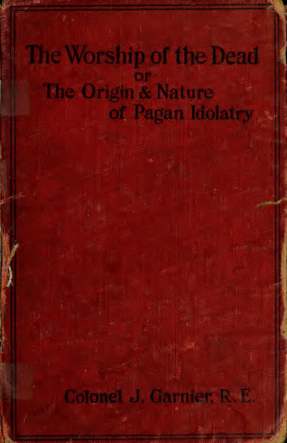 The worship of the dead; or, The origin and nature of pagan idolatry and its bearing upon the early history of Egypt and Babylonia; by Garnier John 1838-