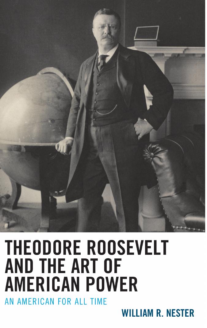 Theodore Roosevelt and the Art of American Power: An American for All Time by William R. Nester