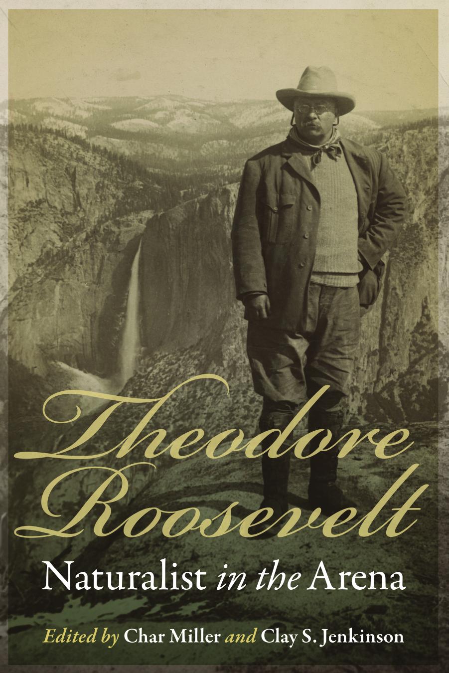 Theodore Roosevelt, Naturalist in the Arena by Char Miller Clay S. Jenkinson