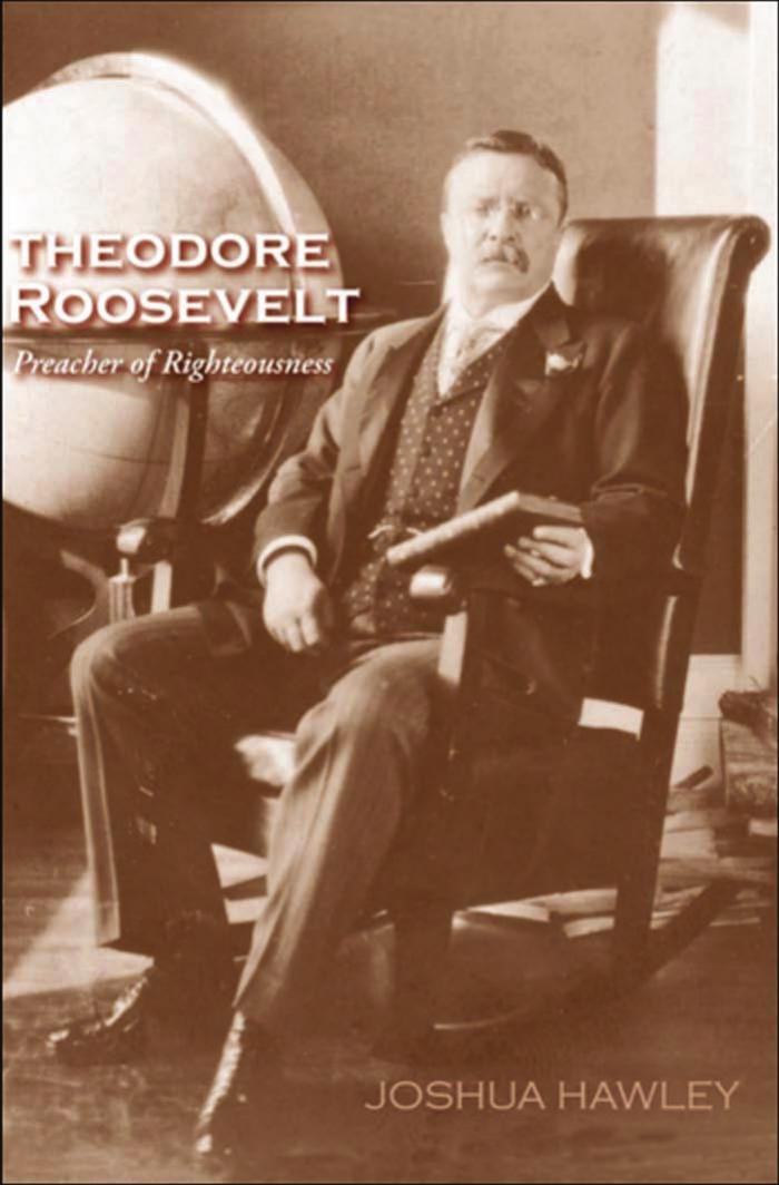 Theodore Roosevelt: Preacher of Righteousness by Joshua David Hawley David M. Kennedy