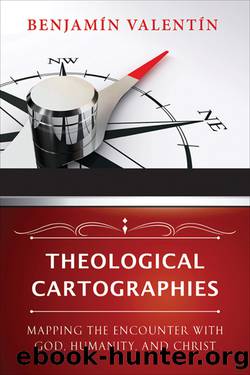 Theological Cartographies: Mapping the Encounter with God, Humanity, and Christ by Benjamín Valentín
