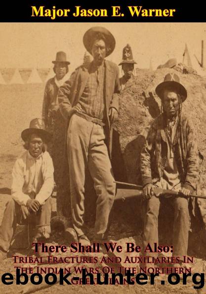 There Shall We Be Also: Tribal Fractures And Auxiliaries In The Indian Wars Of The Northern Great Plains by Major Jason E. Warner