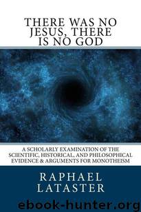 There Was No Jesus, There Is No God: A Scholarly Examination of the Scientific, Historical, and Philosophical Evidence & Arguments for Monotheism by Raphael Lataster