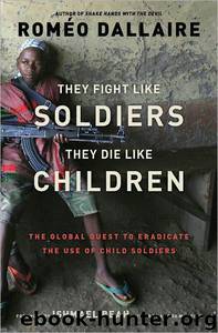 They Fight Like Soldiers, They Die Like Children: The Global Quest to Eradicate the Use of Child Soldiers by Roméo Dallaire; Ishmael Beah