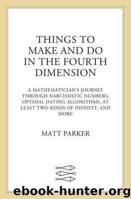 Things to Make and Do in the Fourth Dimension: A Mathematician's Journey Through Narcissistic Numbers, Optimal Dating Algorithms, at Least Two Kinds of Infinity, and More by Matt Parker