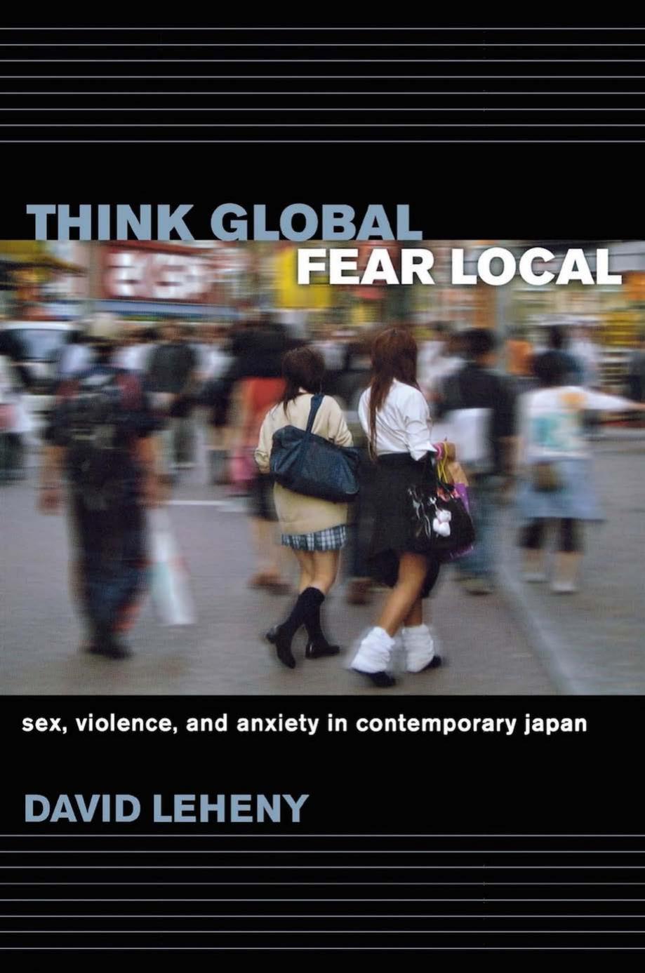 Think Global, Fear Local: Sex, Violence, and Anxiety in Contemporary Japan by David Leheny