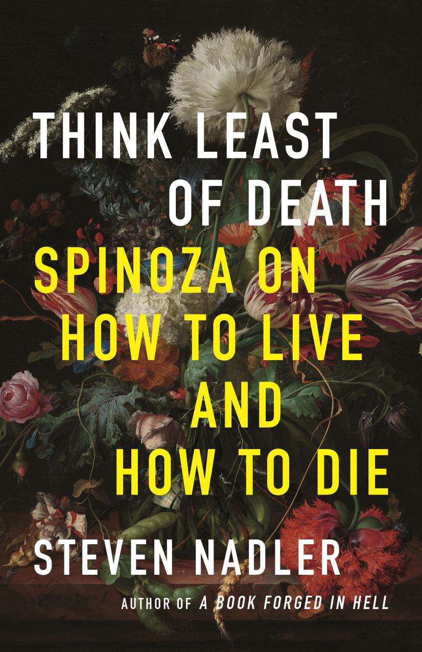 Think Least of Death Spinoza on How to Live and How to Die by Steven Nadler by Steven Nadler