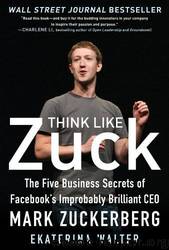 Think Like Zuck: The Five Business Secrets of Facebook's Improbably Brilliant CEO Mark Zuckerberg by Ekaterina Walter