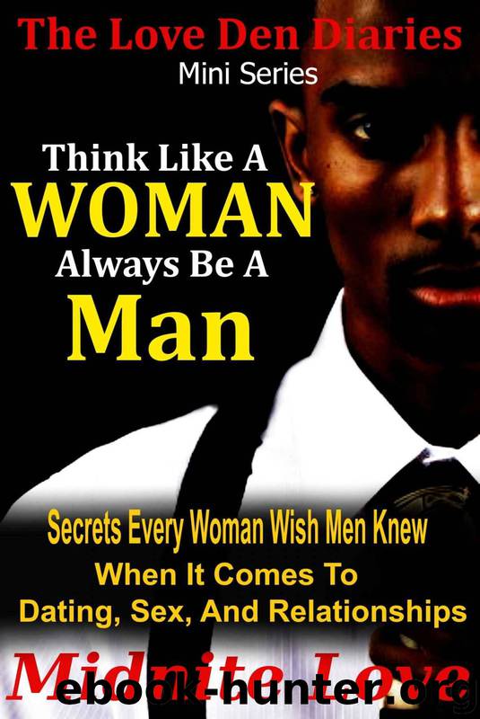 Think Like a Woman Always Be a Man - Secrets Every Woman Wished Men Knew When It Comes to Dating, Sex, and Relationships by Midnite Love