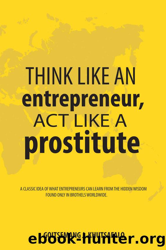 Think like an Entrepreneur, Act like a Prostitute: A classic idea of what entrepreneurs can learn from the hidden wisdom found only in brothels worldwide by Goitsemang Khutsafalo