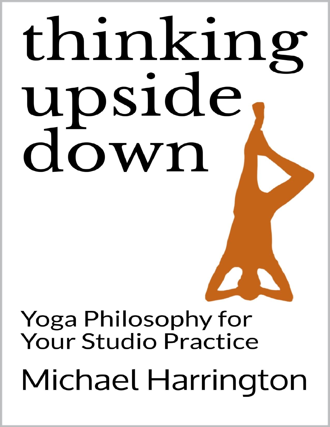 Thinking Upside Down: Yoga Philosophy for Your Studio Practice by Harrington Michael