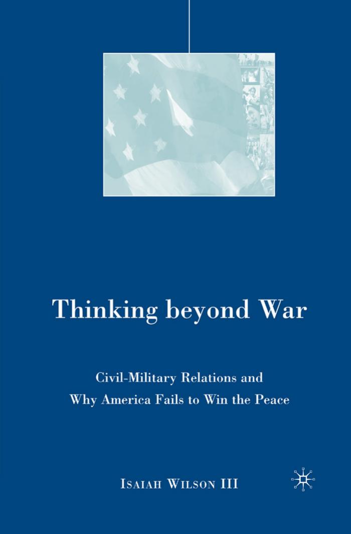 Thinking beyond War: Civil-Military Relations and Why America Fails to Win the Peace by Isaiah Wilson