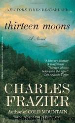 Thirteen Moons: A Novel.[Will Cooper's Journey Through the Wilderness to the Edge of the Cherokee Nation at Age 12]. by Charles Frazier