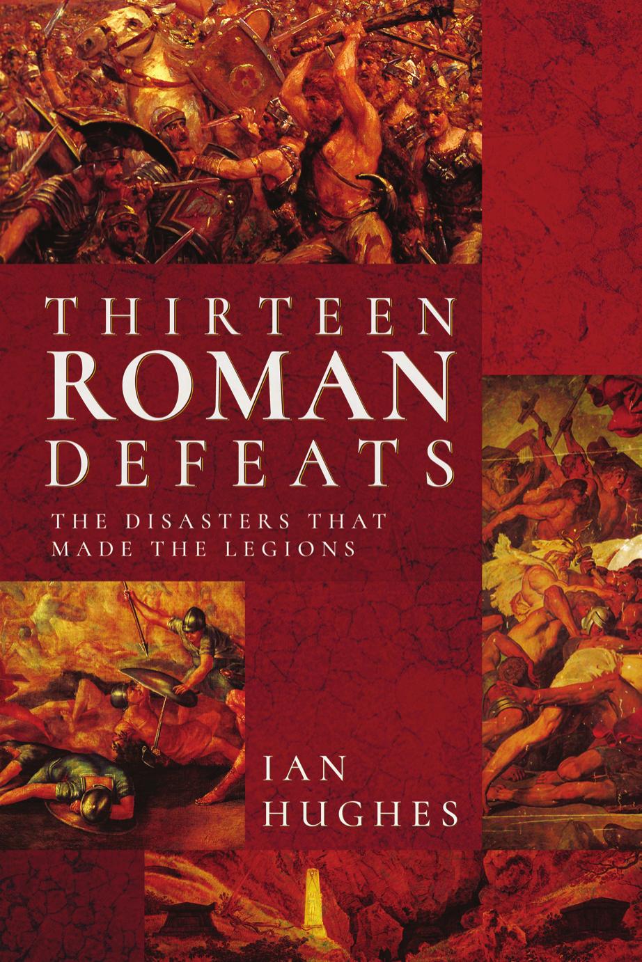 Thirteen Roman Defeats: The Disasters That Made The Legions by Ian Hughes