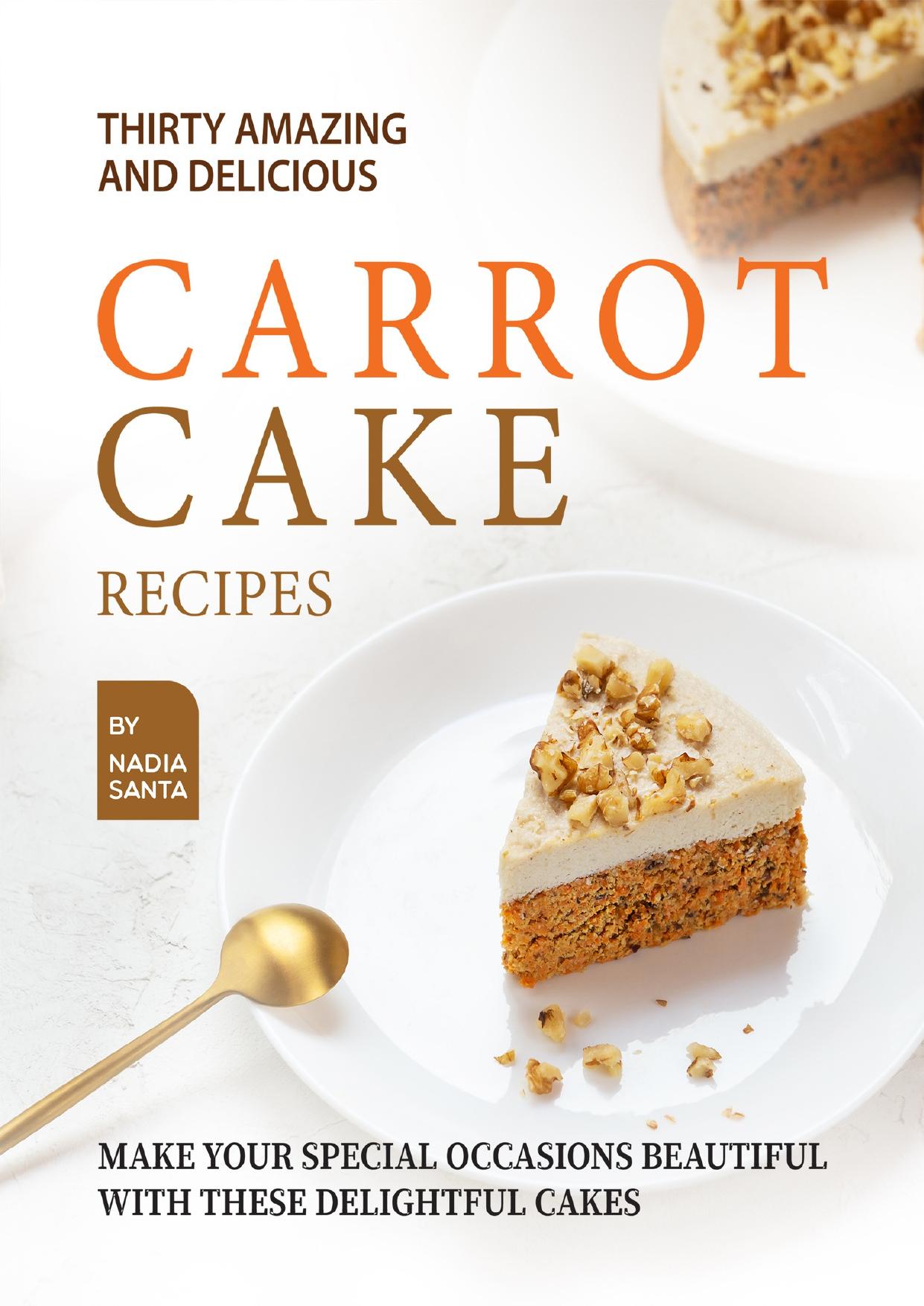 Thirty Amazing and Delicious Carrot Cake Recipes: Make Your Special Occasions Beautiful with These Delightful Cakes by Santa Nadia