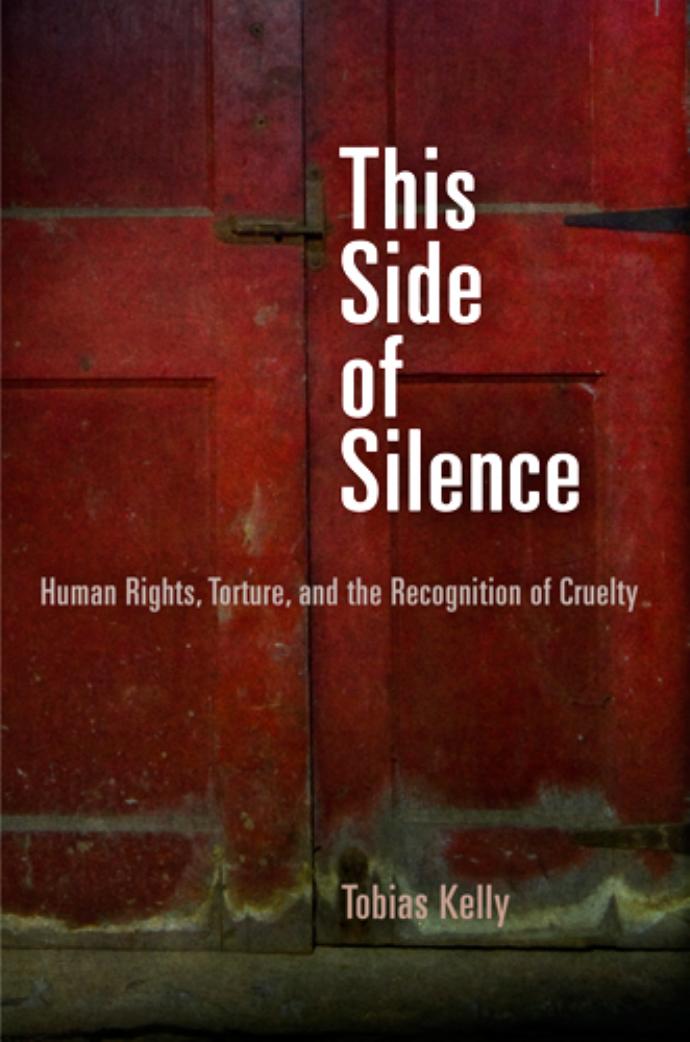 This Side of Silence: Human Rights, Torture, and the Recognition of Cruelty by Tobias Kelly