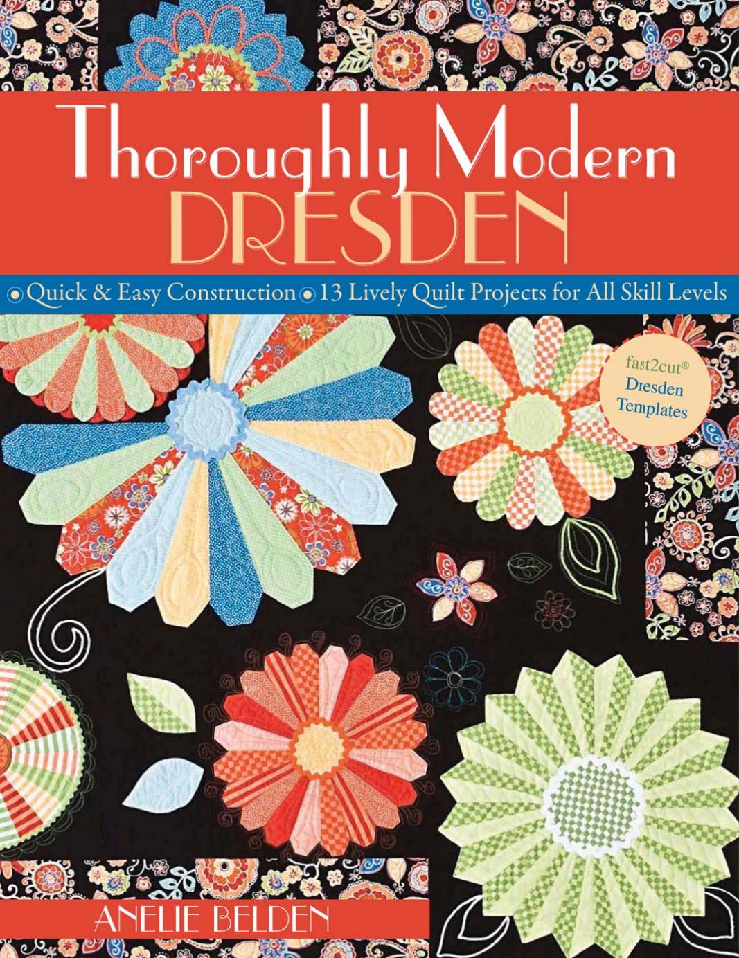 Thoroughly Modern Dresden Quick & Easy Construction 13 Lively Quilt Projects for All Skill Levels by Anelie Belden