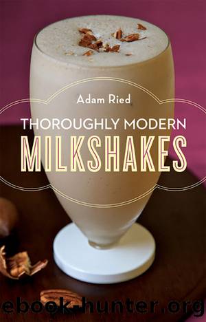 Thoroughly Modern Milkshakes: 100 Thick and Creamy Shakes You Can Make At Home: 100 Classic and Contemporary Recipes by Adam Ried