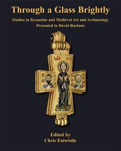Through a Glass Brightly: Studies in Byzantine and Medieval Art and Archaeology Presented to David Buckton by Chris Entwistle