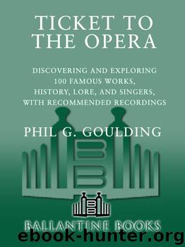Ticket to the Opera: Discovering and Exploring 100 Famous Works, History, Lore, and Singers, with Recommended Recordings by Phil G. Goulding