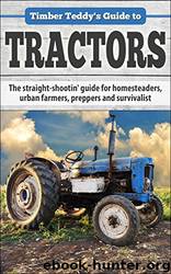 Timber Teddy's Guide To: TRACTORS: The Straight-Shootin' Guide for Homesteaders, Urban Farmers, Preppers and Survivalists by Theodore Timberland