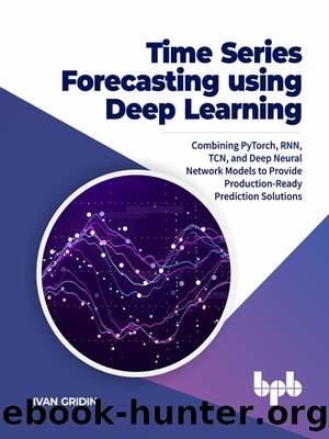 Time Series Forecasting using Deep Learning: Combining PyTorch, RNN, TCN, and Deep Neural Network Models to Provide Production-Ready Prediction Solutions by Ivan Gridin