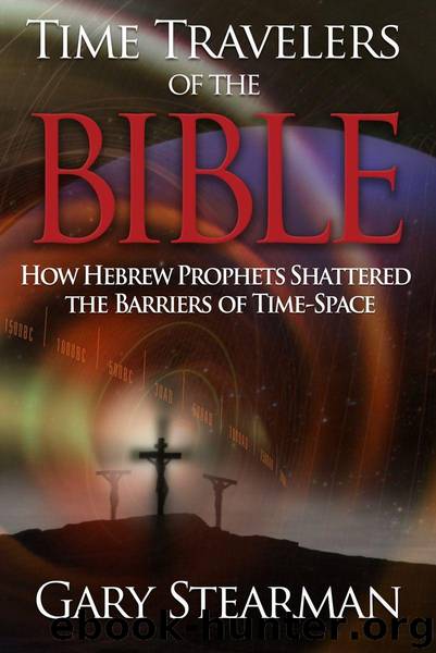 Time Travelers Of The Bible: How Hebrew Prophets Shattered The Barriers Of TimeSpace by Stearman Gary