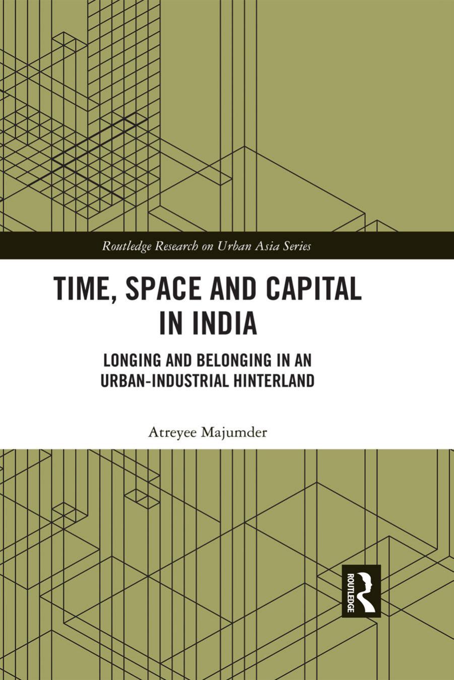 Time, Space and Capital in India: Longing and Belonging in an Urban-Industrial Hinterland by Atreyee Majumder